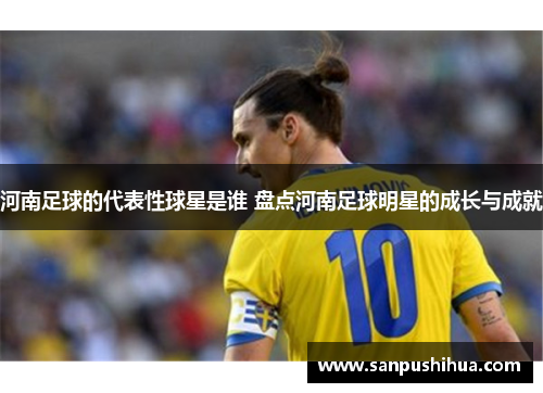 河南足球的代表性球星是谁 盘点河南足球明星的成长与成就