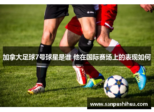 加拿大足球7号球星是谁 他在国际赛场上的表现如何