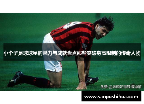 小个子足球球星的魅力与成就盘点那些突破身高限制的传奇人物