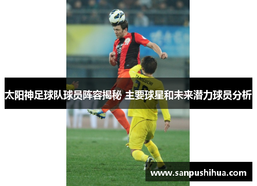 太阳神足球队球员阵容揭秘 主要球星和未来潜力球员分析
