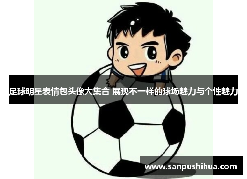 足球明星表情包头像大集合 展现不一样的球场魅力与个性魅力