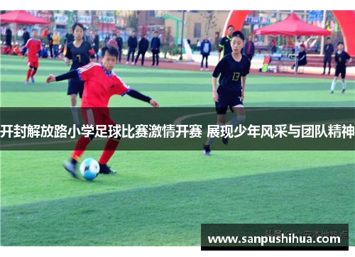 开封解放路小学足球比赛激情开赛 展现少年风采与团队精神