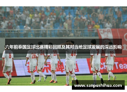 六年前泰国足球比赛精彩回顾及其对当地足球发展的深远影响