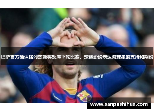 巴萨官方确认格列兹曼将缺席下轮比赛，球迷纷纷表达对球星的支持和期盼